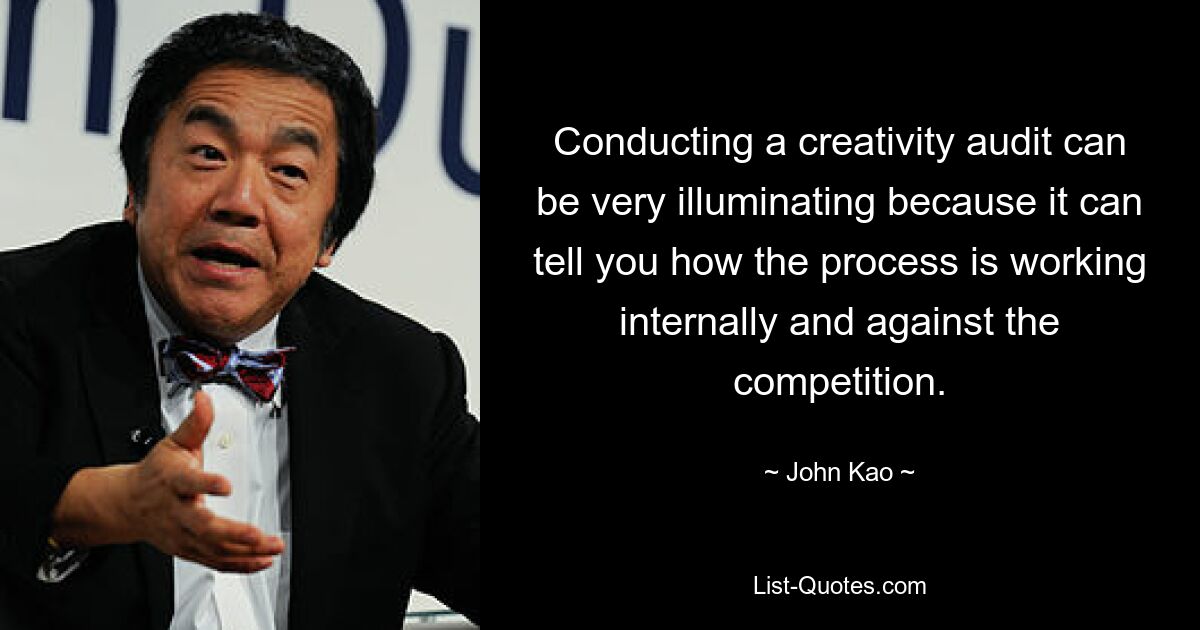 Conducting a creativity audit can be very illuminating because it can tell you how the process is working internally and against the competition. — © John Kao