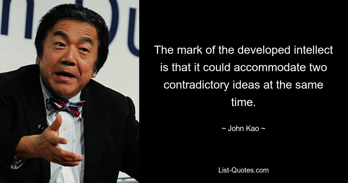 The mark of the developed intellect is that it could accommodate two contradictory ideas at the same time. — © John Kao