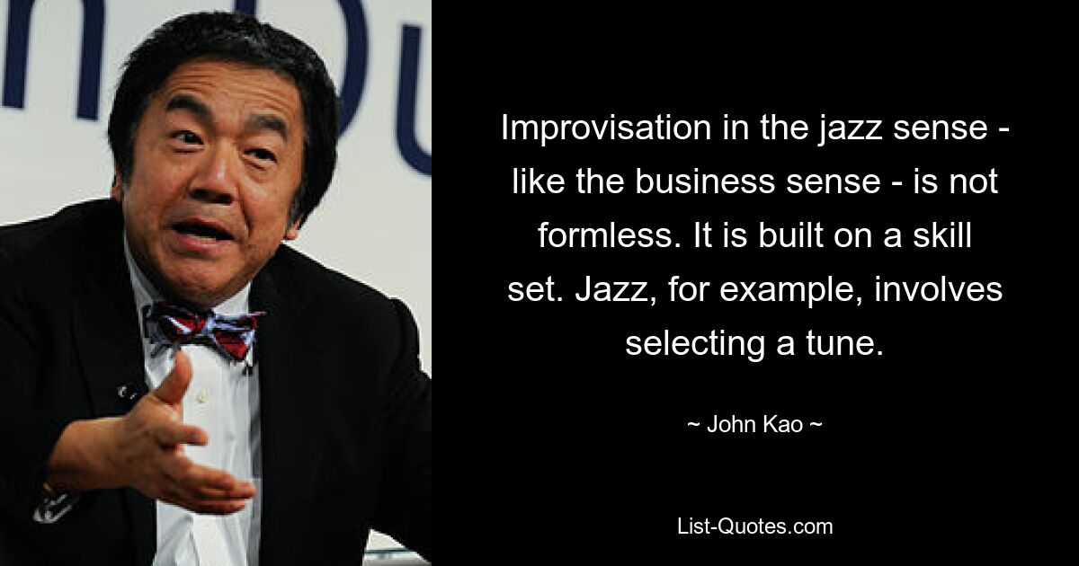 Improvisation in the jazz sense - like the business sense - is not formless. It is built on a skill set. Jazz, for example, involves selecting a tune. — © John Kao