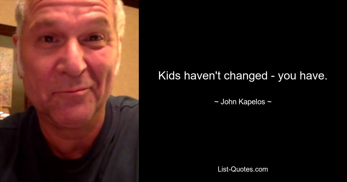 Kids haven't changed - you have. — © John Kapelos