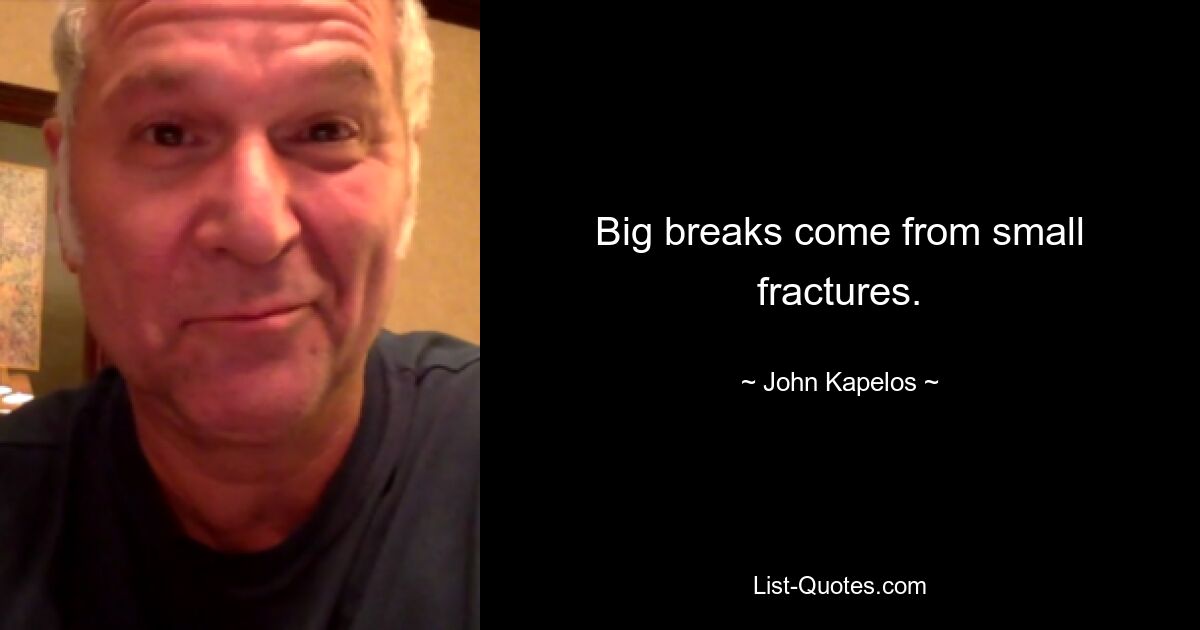 Big breaks come from small fractures. — © John Kapelos