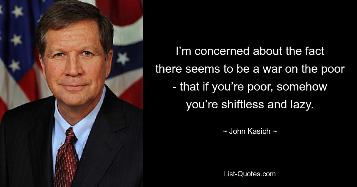 I’m concerned about the fact there seems to be a war on the poor - that if you’re poor, somehow you’re shiftless and lazy. — © John Kasich