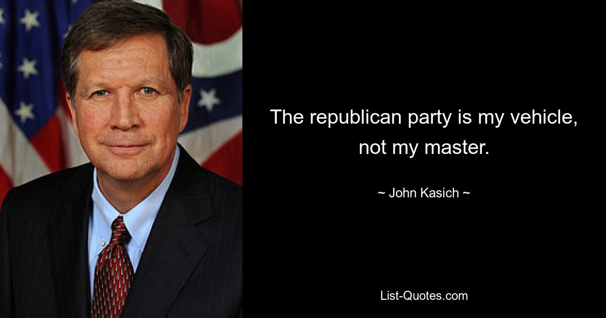 The republican party is my vehicle, not my master. — © John Kasich