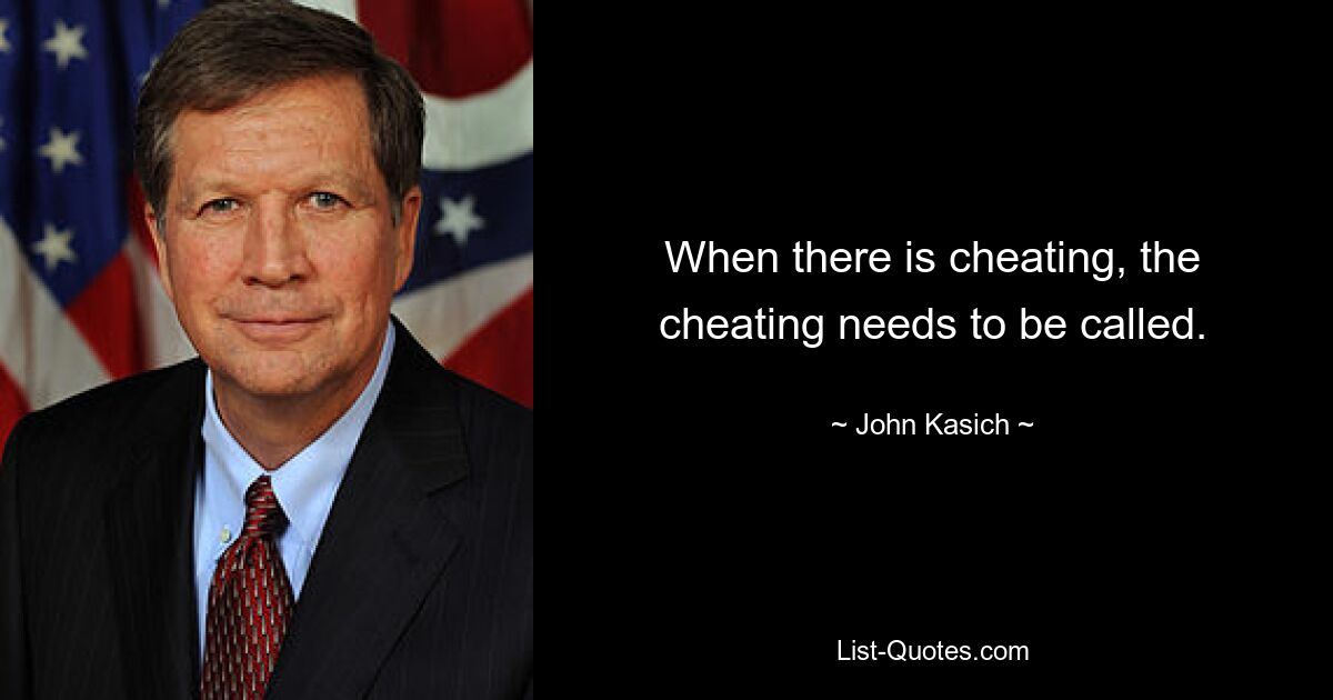 When there is cheating, the cheating needs to be called. — © John Kasich