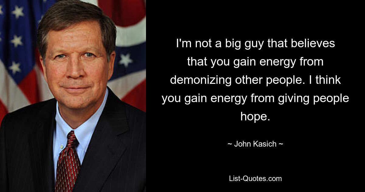 I'm not a big guy that believes that you gain energy from demonizing other people. I think you gain energy from giving people hope. — © John Kasich