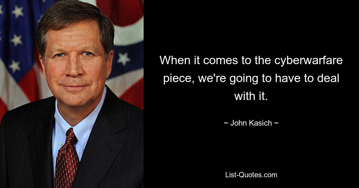 When it comes to the cyberwarfare piece, we're going to have to deal with it. — © John Kasich