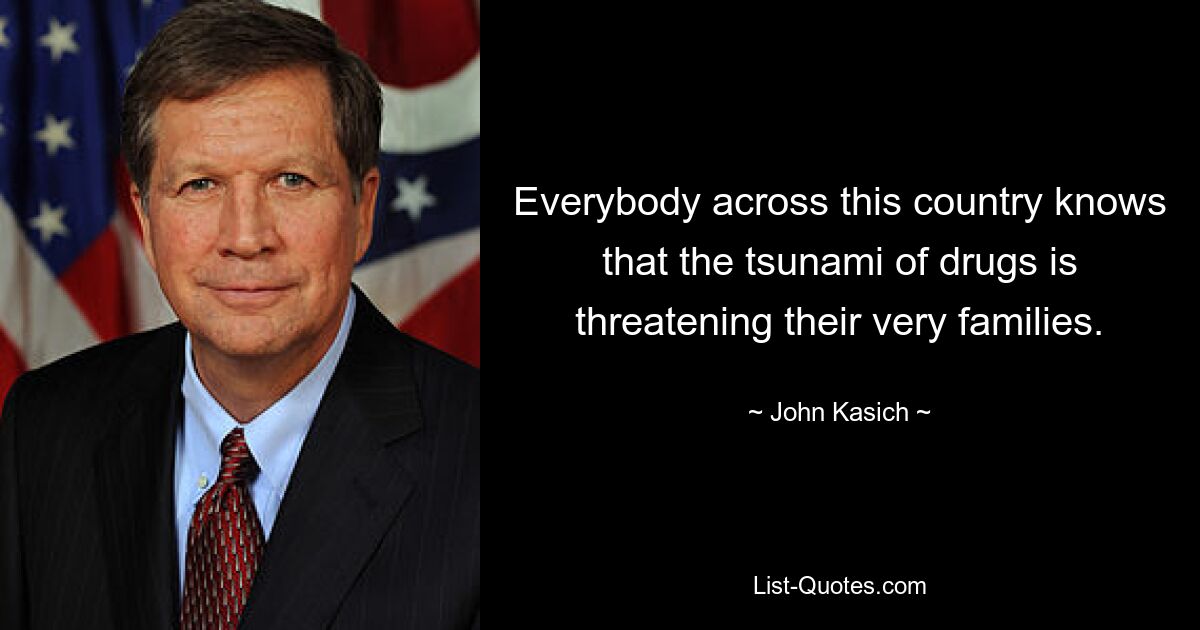 Everybody across this country knows that the tsunami of drugs is threatening their very families. — © John Kasich