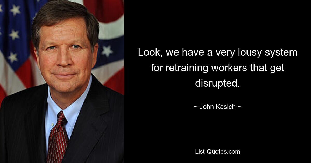 Look, we have a very lousy system for retraining workers that get disrupted. — © John Kasich