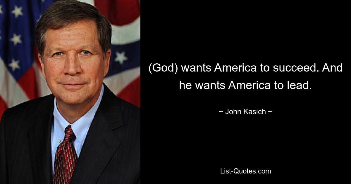 (God) wants America to succeed. And he wants America to lead. — © John Kasich