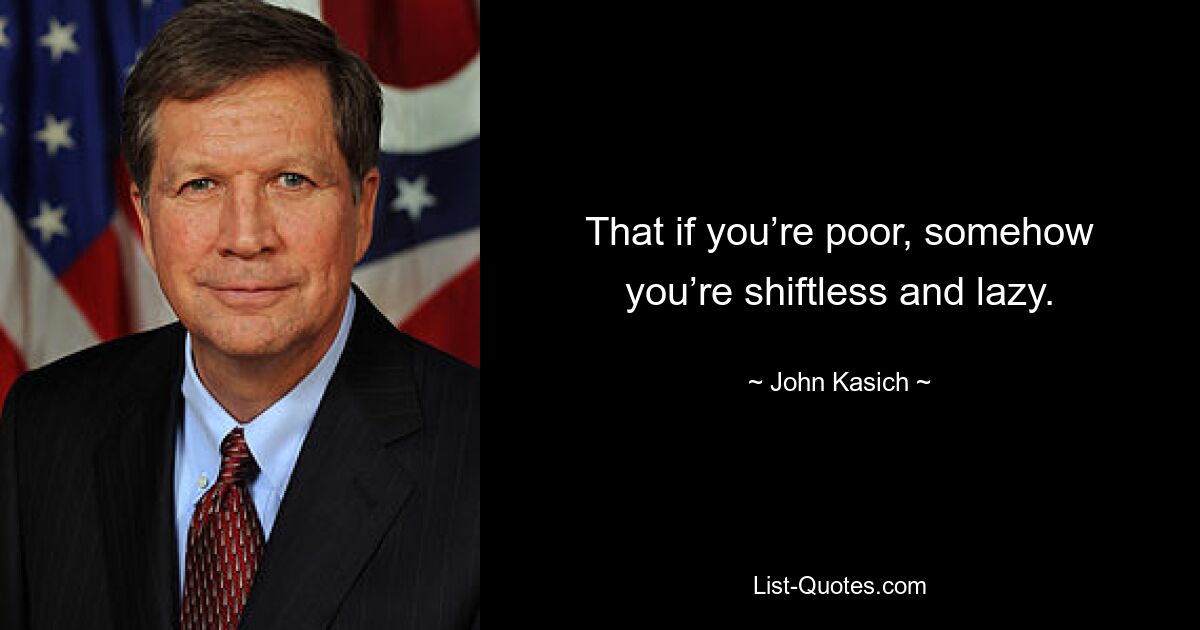 That if you’re poor, somehow you’re shiftless and lazy. — © John Kasich