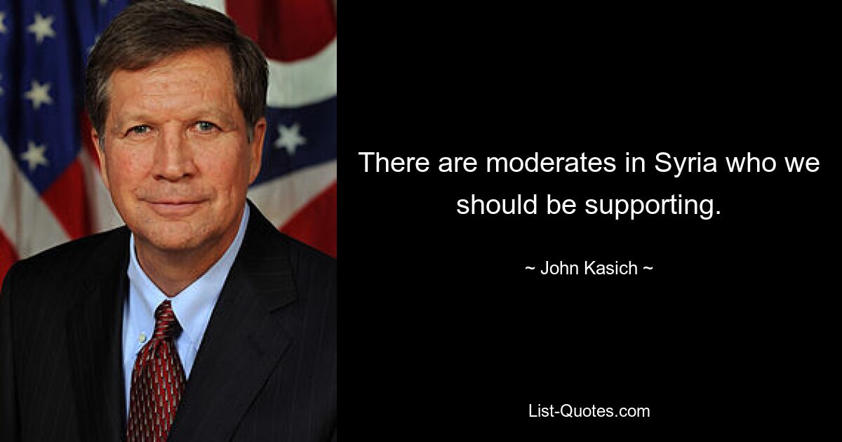 There are moderates in Syria who we should be supporting. — © John Kasich