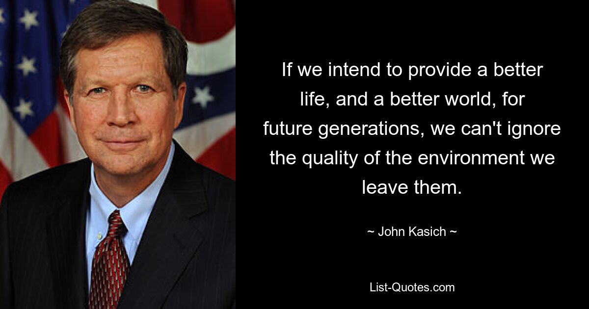 Wenn wir künftigen Generationen ein besseres Leben und eine bessere Welt bieten wollen, dürfen wir die Qualität der Umwelt, die wir ihnen hinterlassen, nicht außer Acht lassen. — © John Kasich