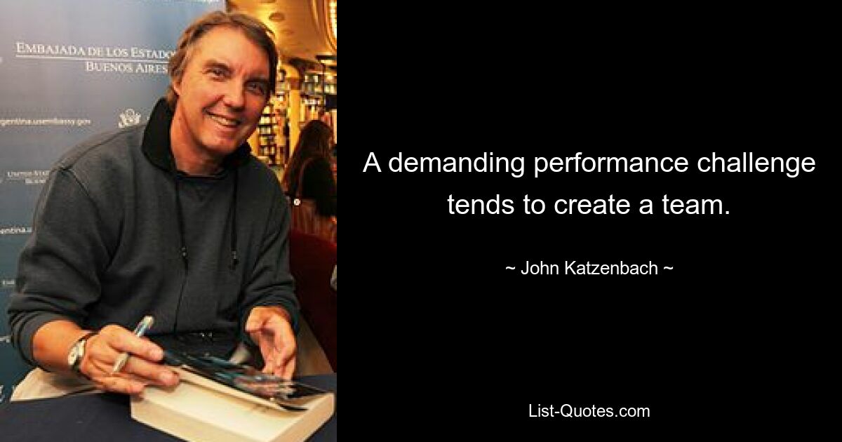 A demanding performance challenge tends to create a team. — © John Katzenbach