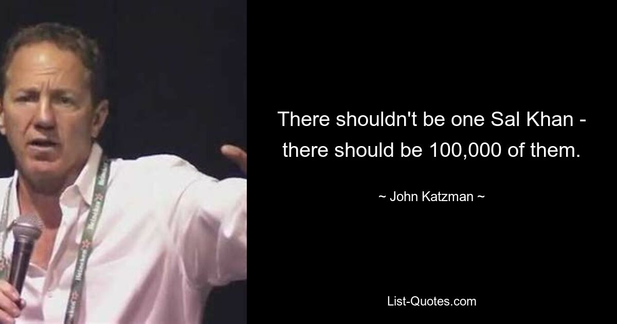 There shouldn't be one Sal Khan - there should be 100,000 of them. — © John Katzman