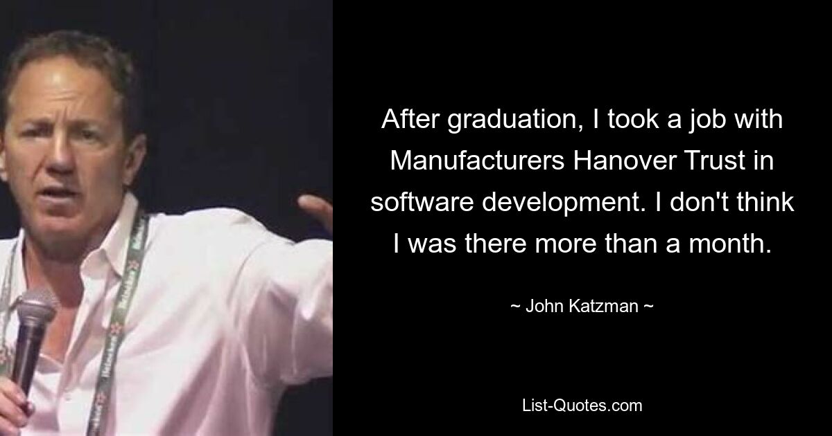 After graduation, I took a job with Manufacturers Hanover Trust in software development. I don't think I was there more than a month. — © John Katzman