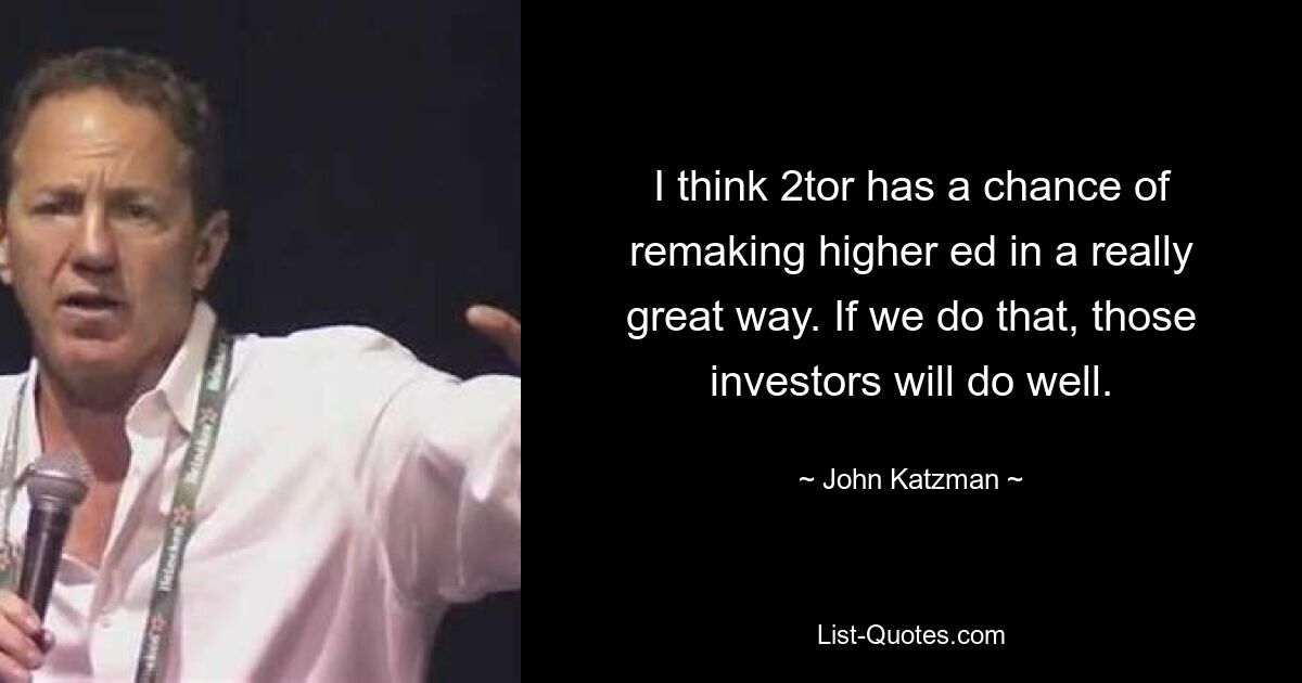 I think 2tor has a chance of remaking higher ed in a really great way. If we do that, those investors will do well. — © John Katzman