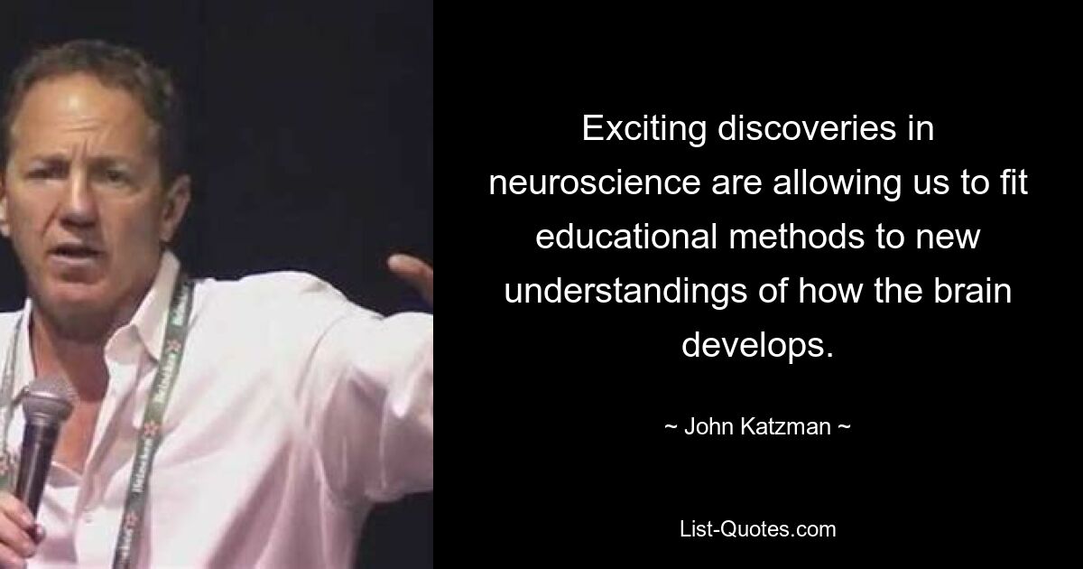 Exciting discoveries in neuroscience are allowing us to fit educational methods to new understandings of how the brain develops. — © John Katzman