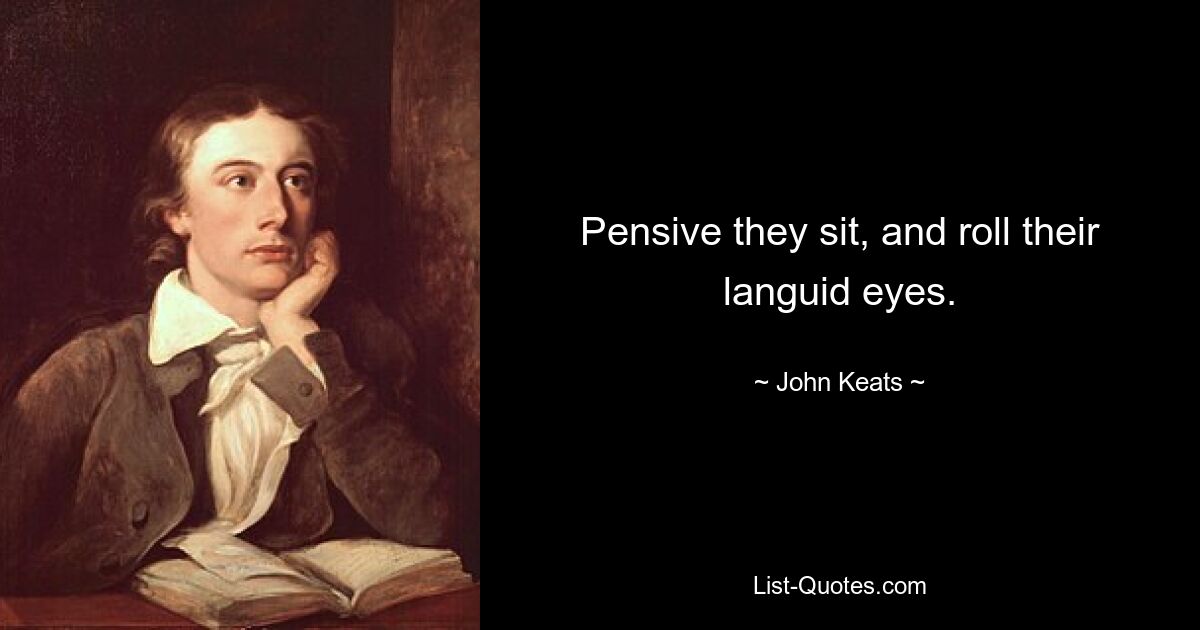 Pensive they sit, and roll their languid eyes. — © John Keats