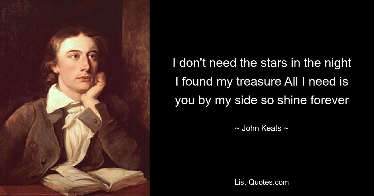 I don't need the stars in the night I found my treasure All I need is you by my side so shine forever — © John Keats