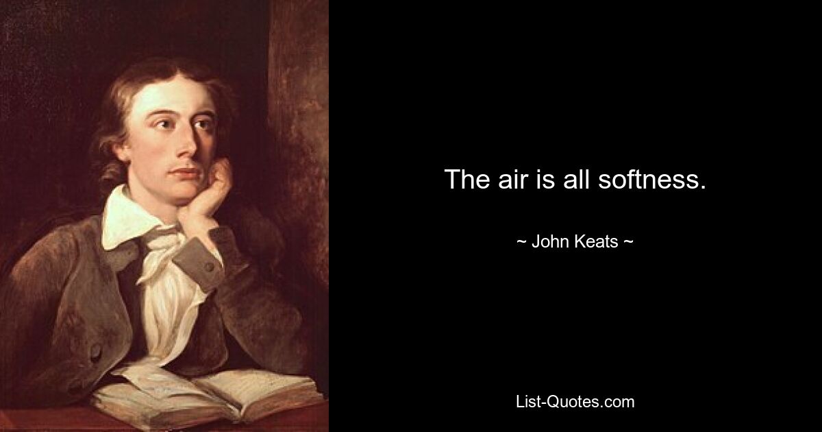 The air is all softness. — © John Keats