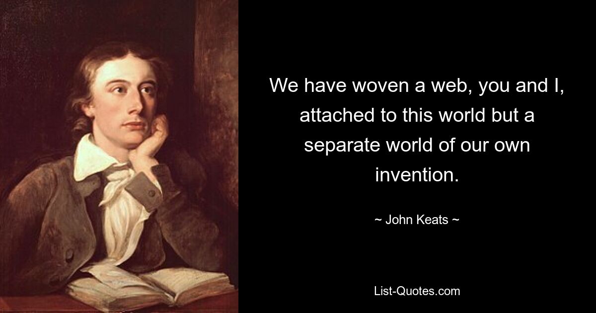 We have woven a web, you and I, attached to this world but a separate world of our own invention. — © John Keats