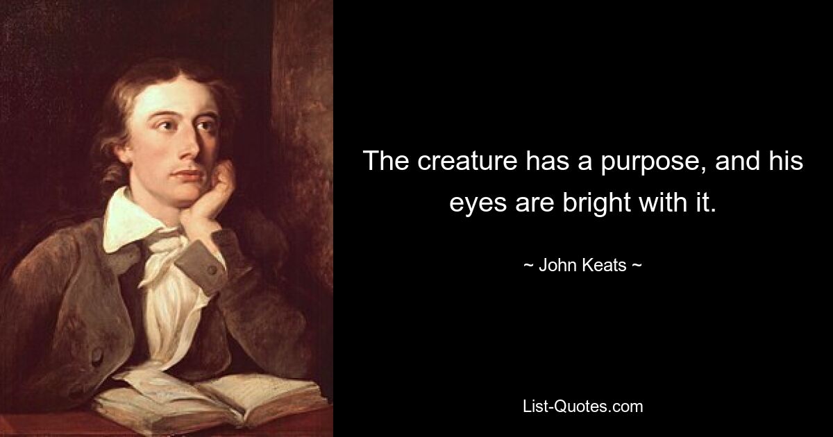 The creature has a purpose, and his eyes are bright with it. — © John Keats