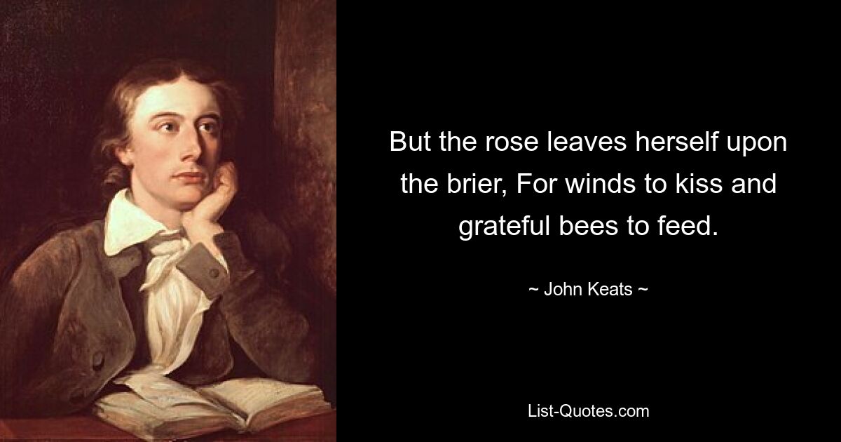 But the rose leaves herself upon the brier, For winds to kiss and grateful bees to feed. — © John Keats