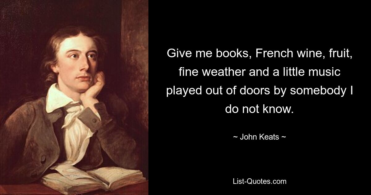 Gib mir Bücher, französischen Wein, Obst, schönes Wetter und ein wenig Musik, die draußen von jemandem gespielt wird, den ich nicht kenne. — © John Keats