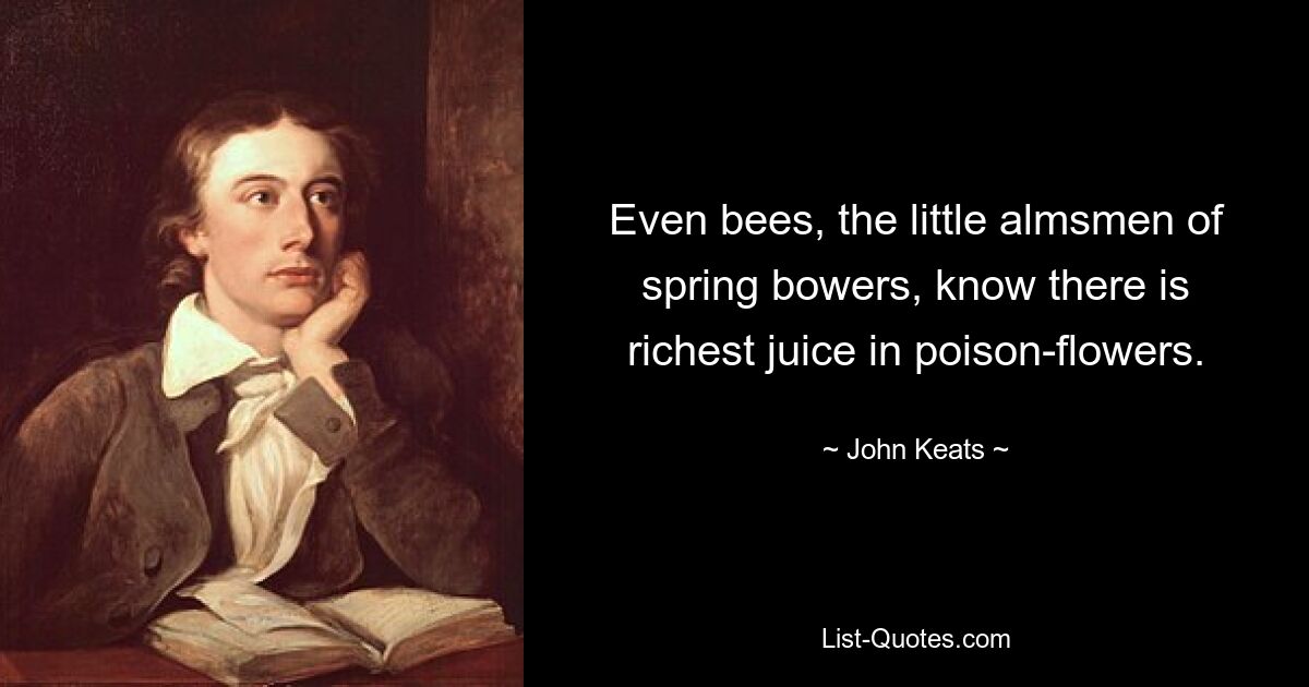 Even bees, the little almsmen of spring bowers, know there is richest juice in poison-flowers. — © John Keats