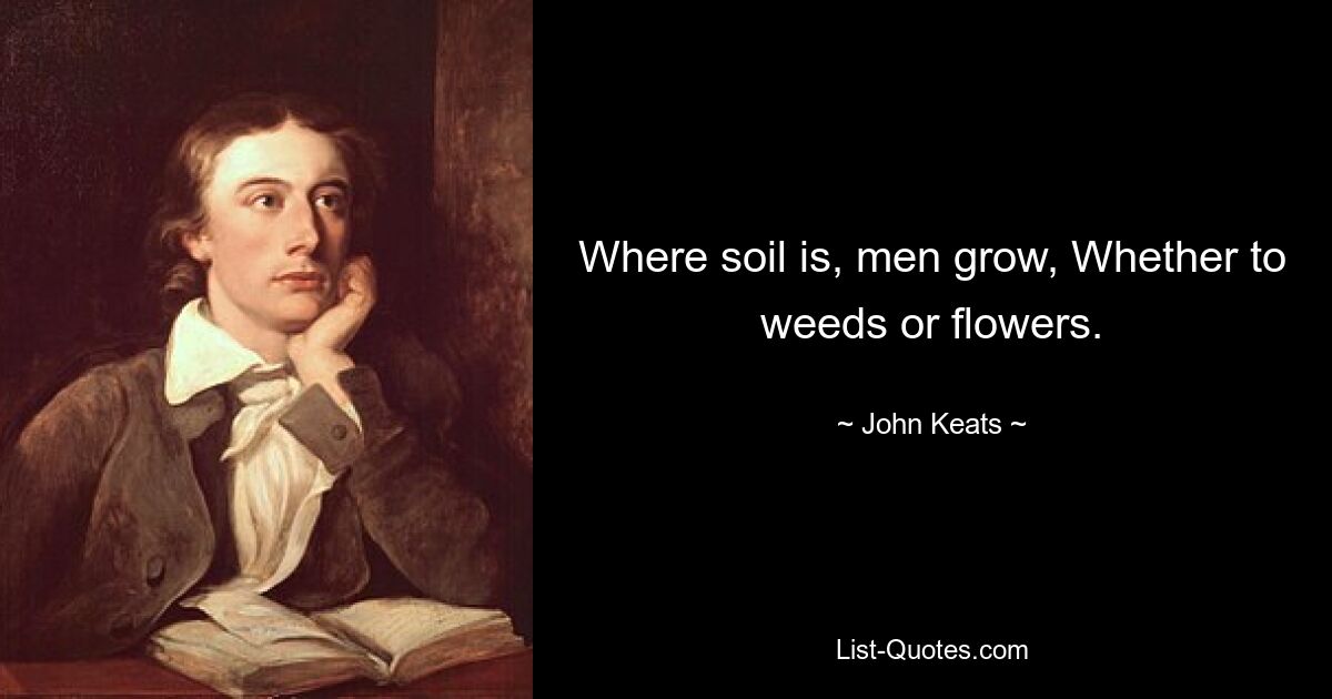 Where soil is, men grow, Whether to weeds or flowers. — © John Keats