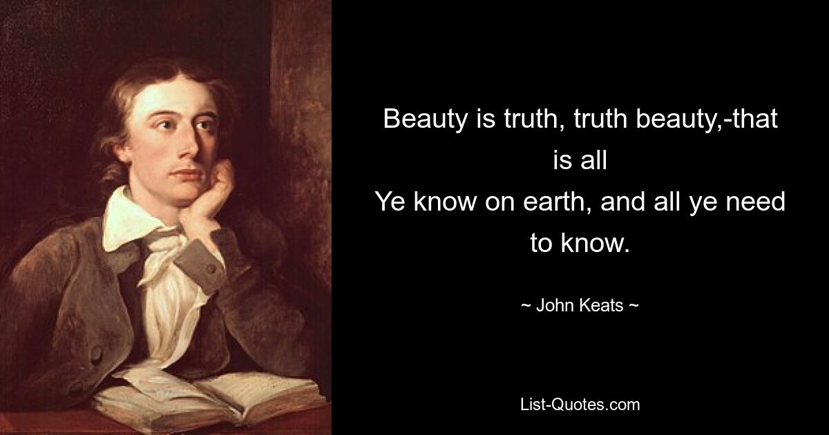 Beauty is truth, truth beauty,-that is all
Ye know on earth, and all ye need to know. — © John Keats