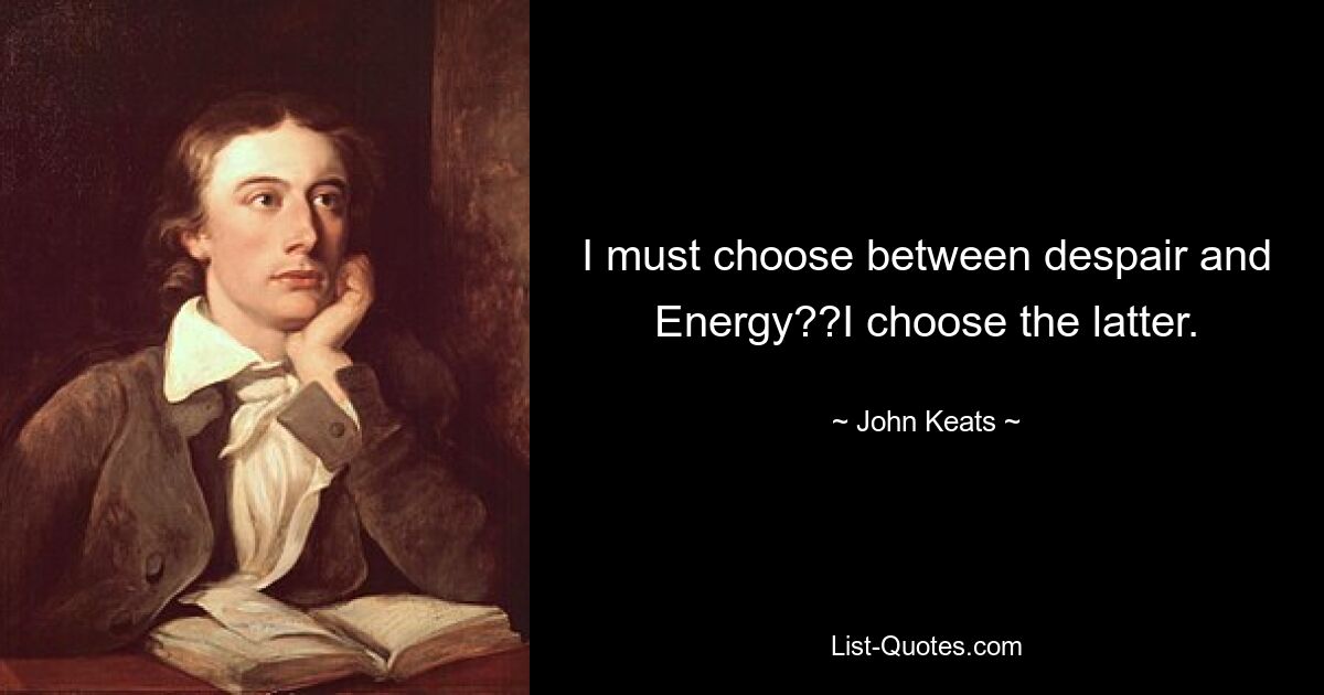 I must choose between despair and Energy??I choose the latter. — © John Keats