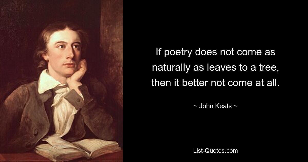 If poetry does not come as naturally as leaves to a tree,
then it better not come at all. — © John Keats