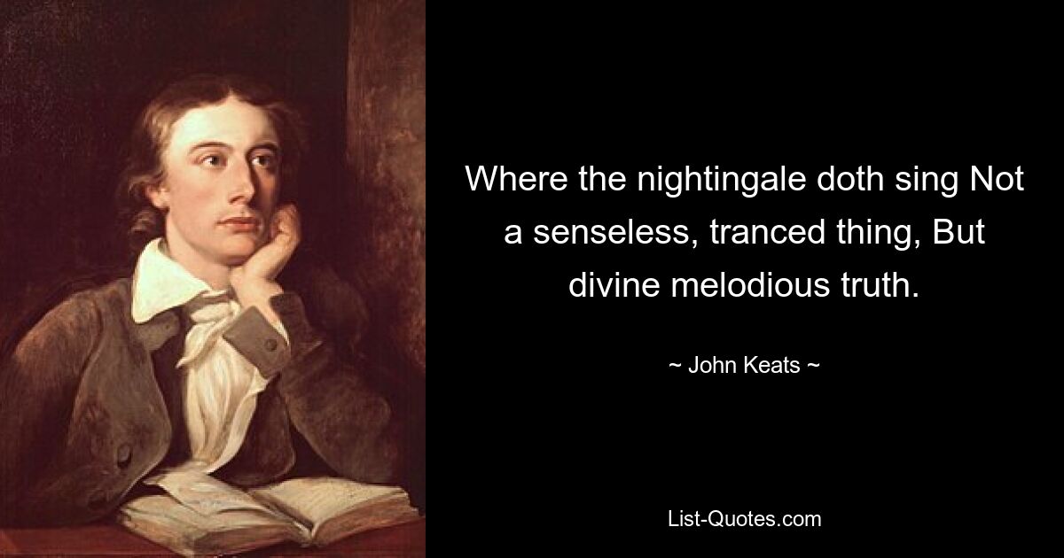 Where the nightingale doth sing Not a senseless, tranced thing, But divine melodious truth. — © John Keats