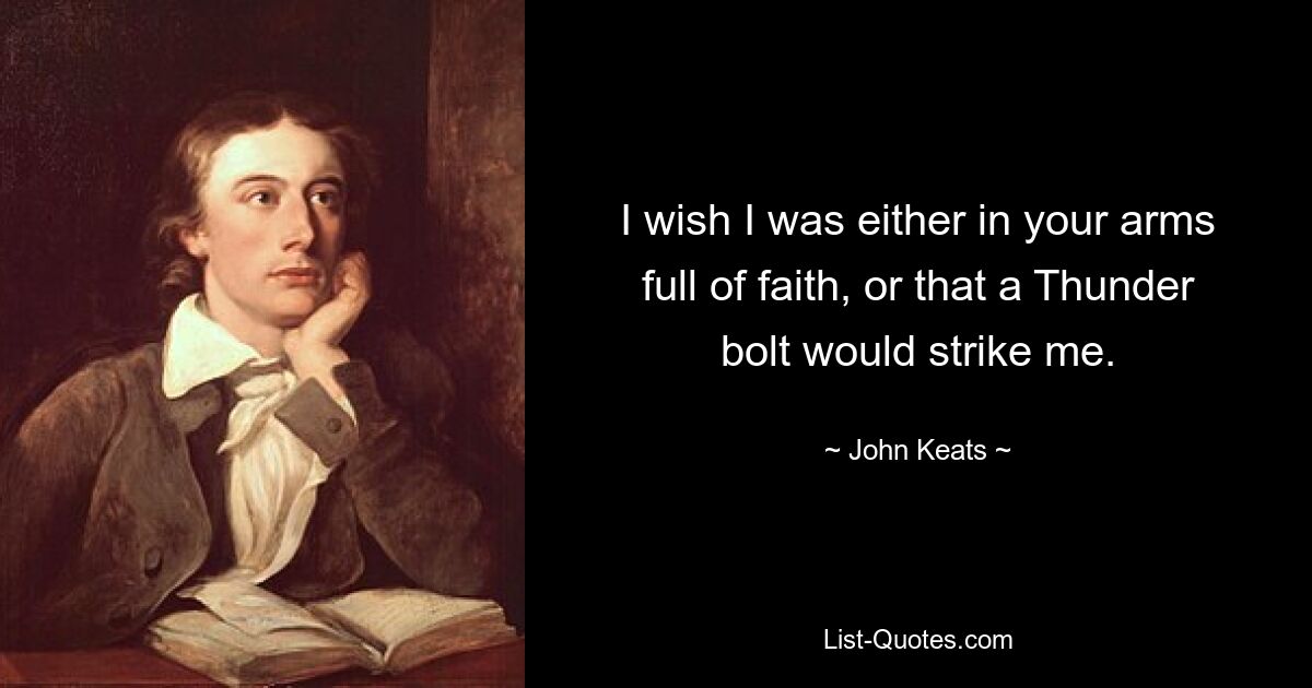 I wish I was either in your arms full of faith, or that a Thunder bolt would strike me. — © John Keats