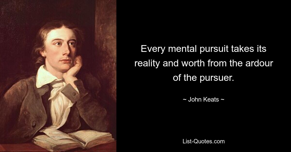 Every mental pursuit takes its reality and worth from the ardour of the pursuer. — © John Keats