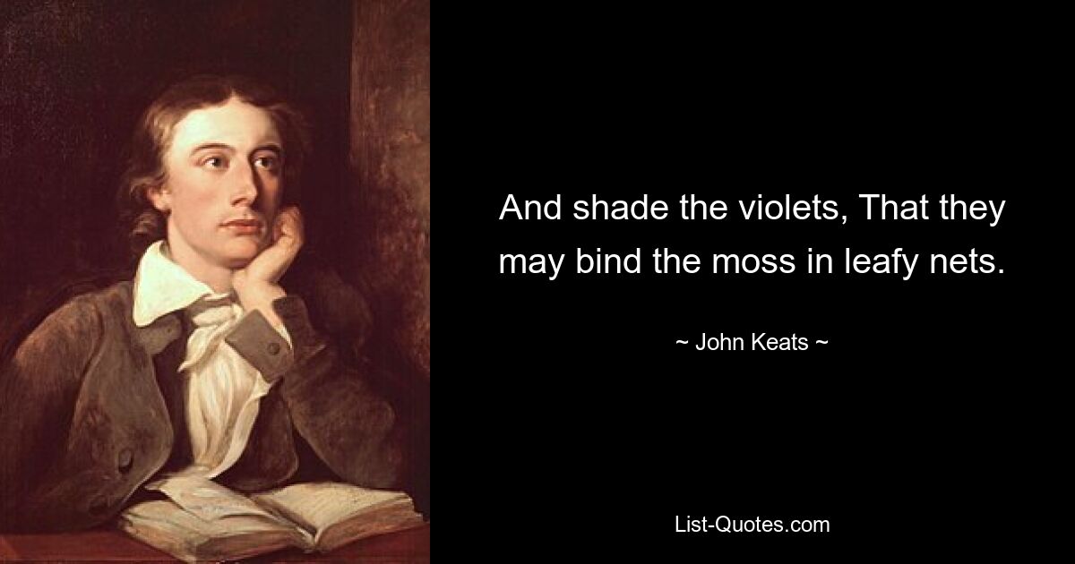 And shade the violets, That they may bind the moss in leafy nets. — © John Keats