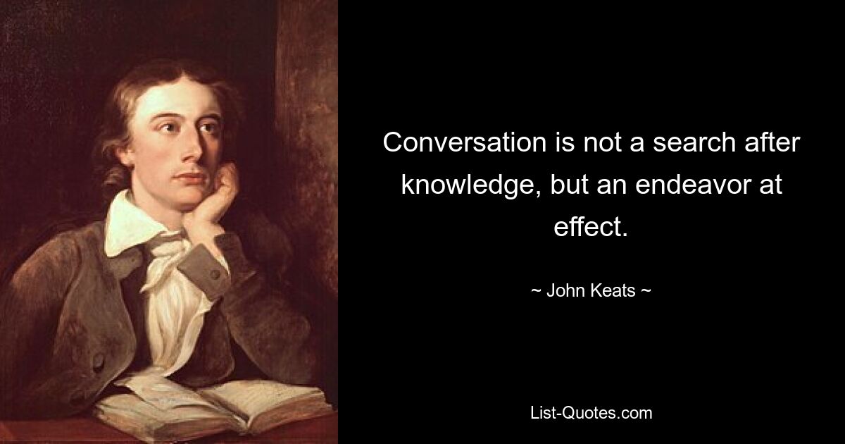 Conversation is not a search after knowledge, but an endeavor at effect. — © John Keats