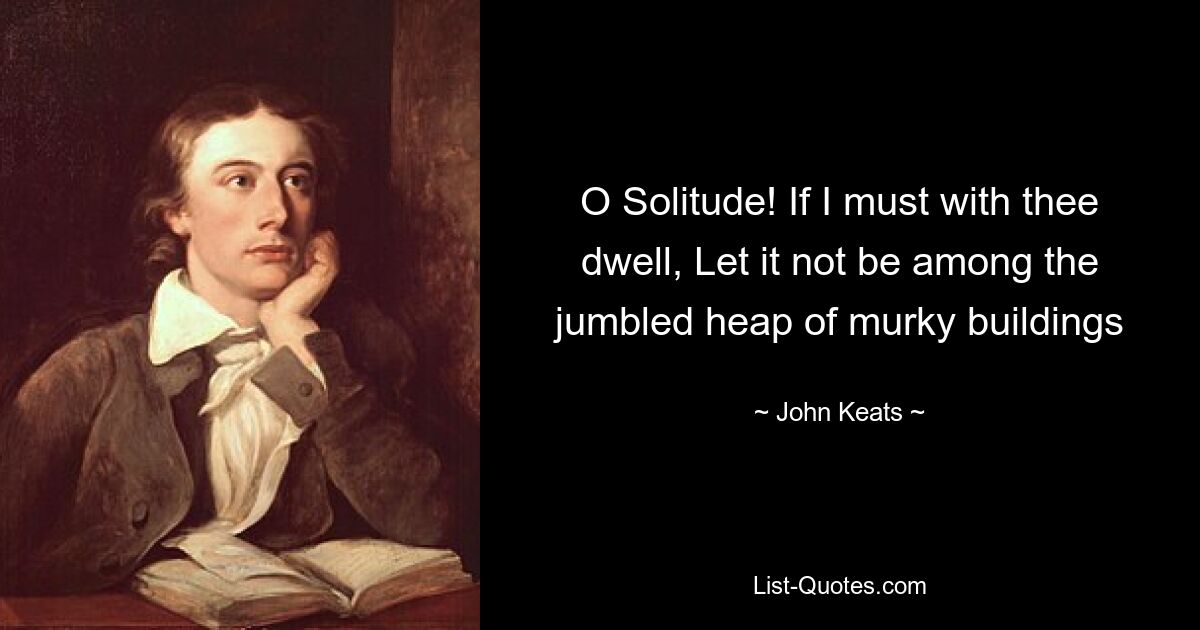 O Solitude! If I must with thee dwell, Let it not be among the jumbled heap of murky buildings — © John Keats