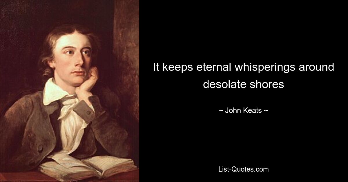 It keeps eternal whisperings around desolate shores — © John Keats