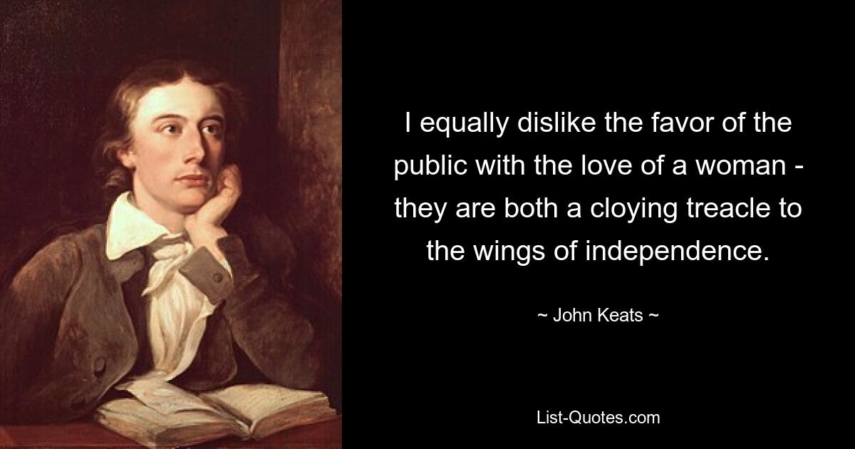 I equally dislike the favor of the public with the love of a woman - they are both a cloying treacle to the wings of independence. — © John Keats