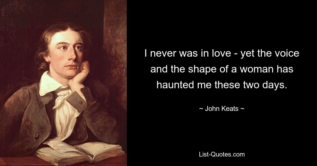 I never was in love - yet the voice and the shape of a woman has haunted me these two days. — © John Keats