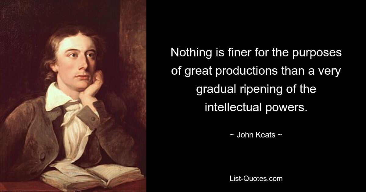 Nothing is finer for the purposes of great productions than a very gradual ripening of the intellectual powers. — © John Keats