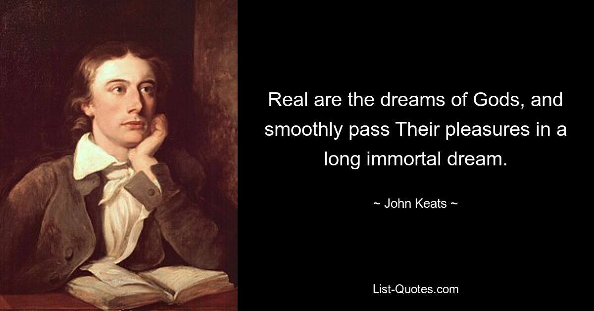 Real are the dreams of Gods, and smoothly pass Their pleasures in a long immortal dream. — © John Keats