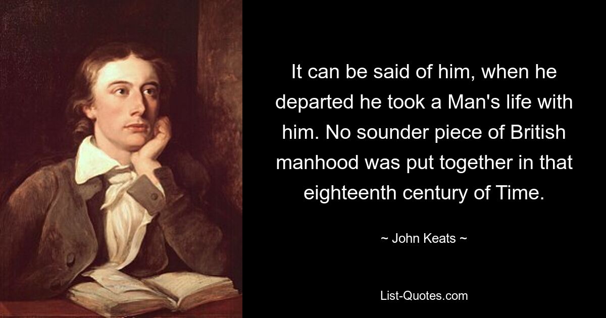 It can be said of him, when he departed he took a Man's life with him. No sounder piece of British manhood was put together in that eighteenth century of Time. — © John Keats