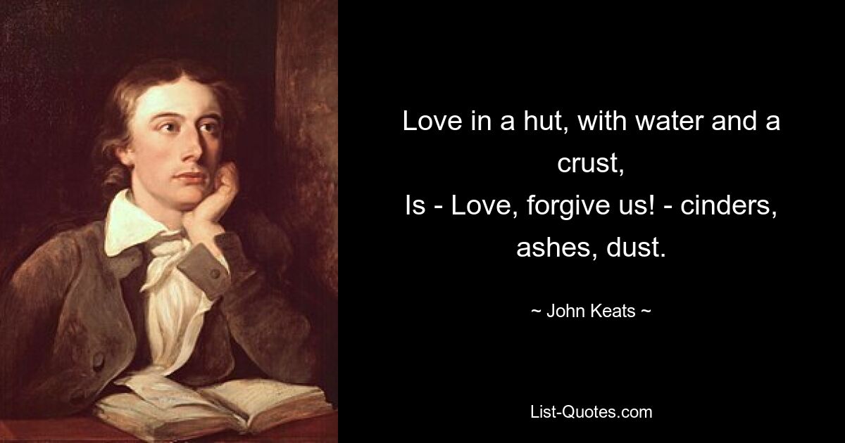 Love in a hut, with water and a crust,
Is - Love, forgive us! - cinders, ashes, dust. — © John Keats