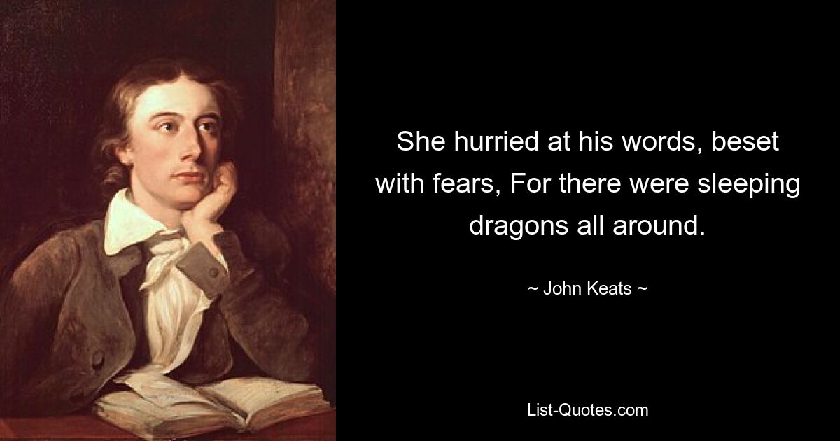 She hurried at his words, beset with fears, For there were sleeping dragons all around. — © John Keats