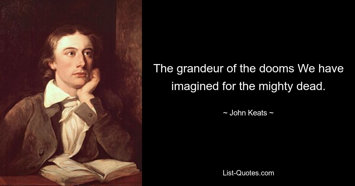 The grandeur of the dooms We have imagined for the mighty dead. — © John Keats