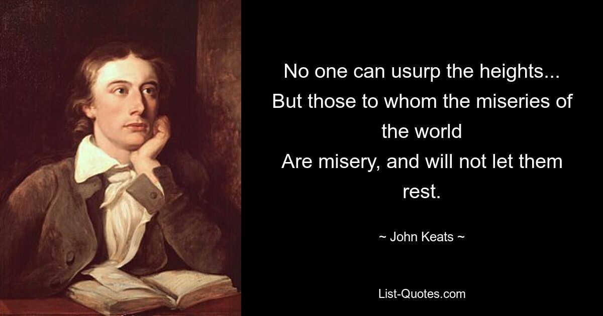 No one can usurp the heights...
But those to whom the miseries of the world
Are misery, and will not let them rest. — © John Keats