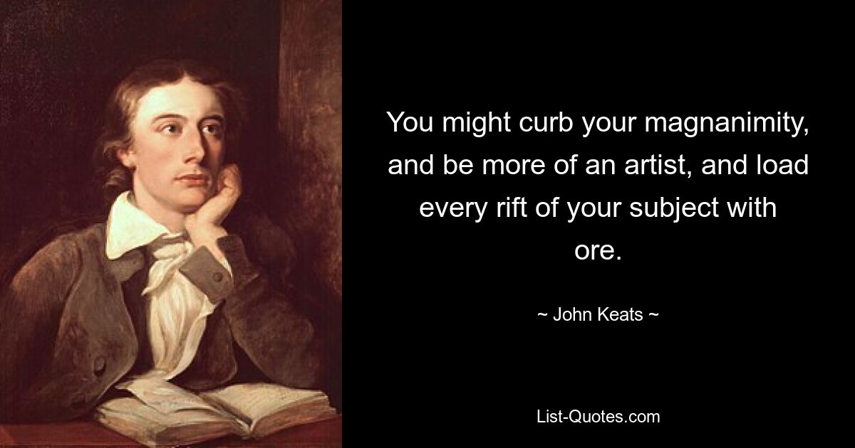 You might curb your magnanimity, and be more of an artist, and load every rift of your subject with ore. — © John Keats